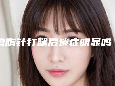 溶脂针打腿后遗症明显吗