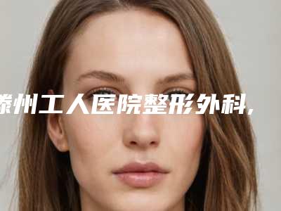 滕州工人医院整形外科,枣庄星美医疗美容门诊部技术口碑一对一了解