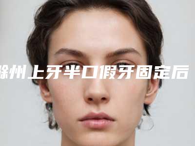 滁州上牙半口假牙固定后会出现哪些副作用