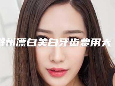 滁州漂白美白牙齿费用大概的价格