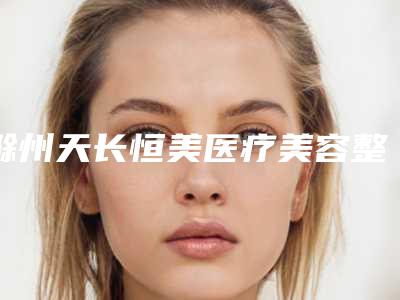 滁州天长恒美医疗美容整形医院,天长市恒美医疗美容门诊服务有限公司哪个技术更上一楼
