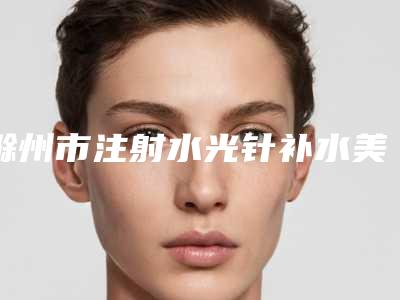 滁州市注射水光针补水美白收费明细2025版朔(注射水光针补水美白均价为:3537元)