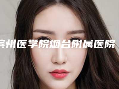 滨州医学院烟台附属医院医学美容科官网烟台市-推荐傅勇医生,刘琳医生