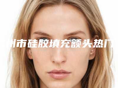 滨州市硅胶填充额头热门价格表修订版本(10月-4月硅胶填充额头均价为:17701元)