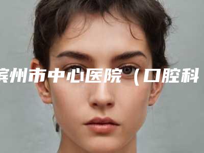 滨州市中心医院(口腔科)项目价格(费用)-牙周组织122-688元