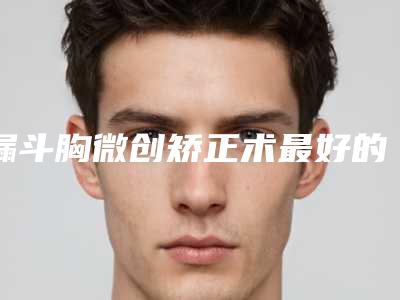 漏斗胸微创矫正术最好的医生王湘潭市-湘潭市漏斗胸微创矫正术专家排行前十佳诞生