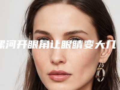 漯河开眼角让眼睛变大几次才有效