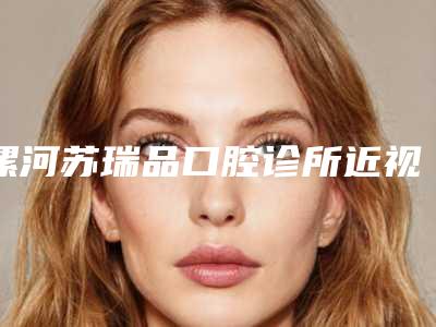 漯河苏瑞品口腔诊所近视纠正激光手术价格和价格是怎么样的