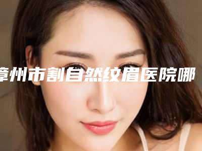 漳州市割自然纹眉医院哪里好(漳州芗城维多利亚医疗美容门诊部整形安全更有保障)