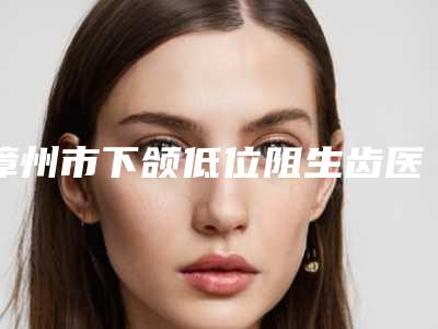 漳州市下颌低位阻生齿医院前十强排名一文速览(漳州市下颌低位阻生齿口腔医院这十家实力不俗)