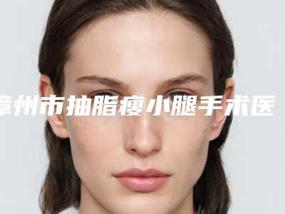 漳州市抽脂瘦小腿手术医院上榜名单前十名哪个口碑比较好(漳州月亮岛医学整形美容热度很高很省心)