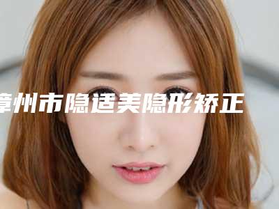 漳州市隐适美隐形矫正 医院上榜清单top10强实力公开(漳州佳聚美口腔诊所(南昌店)被种草)