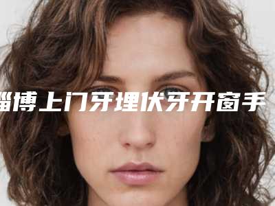 淄博上门牙埋伏牙开窗手术的持久性如何