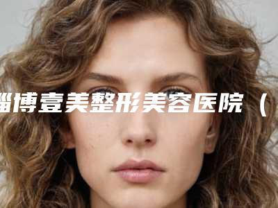 淄博壹美整形美容医院（技术总院）,淄博美吉拉医疗美容诊所top口碑在线