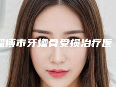 淄博市牙槽骨受损治疗医生在榜清单效果接近满分-淄博市牙槽骨受损治疗口腔医生