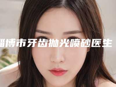 淄博市牙齿抛光喷砂医生上榜名单前十名精品医生整理-淄博市徐永钰口腔医生