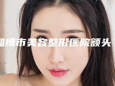 淄博市美容整形医院额头上凹疤去除(淄博美之元·鲁中整形美容研究院优质任你选择)