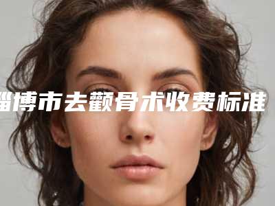 淄博市去颧骨术收费标准清单展示(去颧骨术失败修复费用)