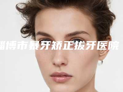 淄博市暴牙矫正拔牙医院排行口碑安利(淄博张店德家口腔诊所收费合理推荐)