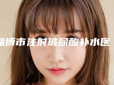 淄博市注射玻尿酸补水医院排行榜前十实力强劲-淄博韩氏整容祖传膏药评价看很靠谱