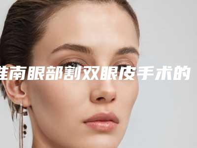 淮南眼部割双眼皮手术的费用多少呢