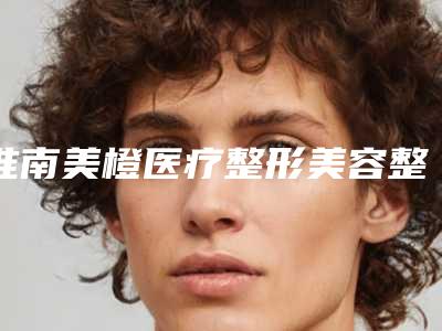 淮南美橙医疗整形美容整形价格(收费标准)一览价目（格）表2025-脸上黄褐斑祛黄褐斑案例