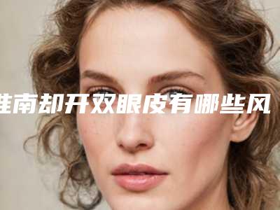 淮南却开双眼皮有哪些风险