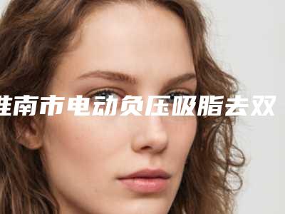 淮南市电动负压吸脂去双下巴医生前十佳排行介绍-王春燕医生正规资质_技术安全有保障