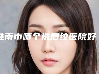淮南市哪个洗唇纹医院好(淮南美橙整形外科门诊部网友怒赞)