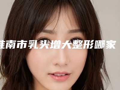 淮南市乳头增大整形哪家整形医院好-安徽美橙医疗美容超强整形攻略