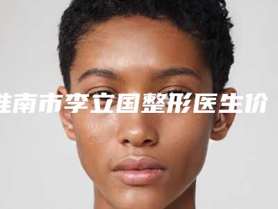 淮南市李立国整形医生价格(收费标准)_附医生介绍