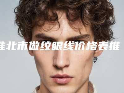 淮北市做纹眼线价格表推荐-淮北市做纹眼线价格是多少你了解吗