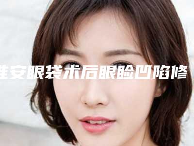 淮安眼袋术后眼睑凹陷修复术的价格详情