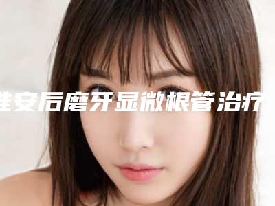 淮安后磨牙显微根管治疗会不会对身体有害