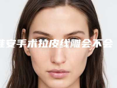 淮安手术拉皮线雕会不会影响工作生活