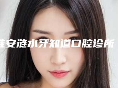 淮安涟水牙知道口腔诊所价格(价目)均价-附戴隐形牙套矫正案例