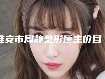淮安市周静整形医生价目表2025最新分享