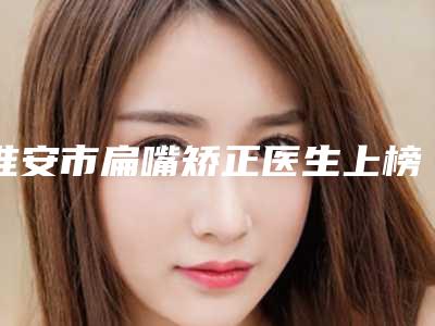 淮安市扁嘴矫正医生上榜清单前十佳都是哪些医-王德宁医生资质正规又靠谱_值得托付