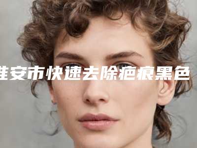 淮安市快速去除疤痕黑色素医生哪位技术比较好-李文化整形医生收费高吗