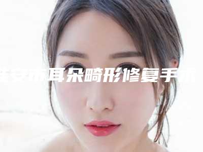 淮安市耳朵畸形修复手术医院排名前十名哪家技术好(淮安俏美医疗美容门诊部口碑人气汇总)