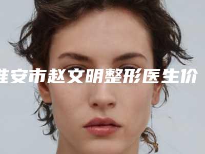 淮安市赵文明整形医生价格(费用)清单细览
