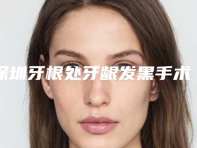 深圳牙根处牙龈发黑手术可以管多久