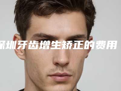 深圳牙齿增生矫正的费用到底需要多少
