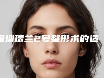 深圳瑞兰2号整形术的适应人群