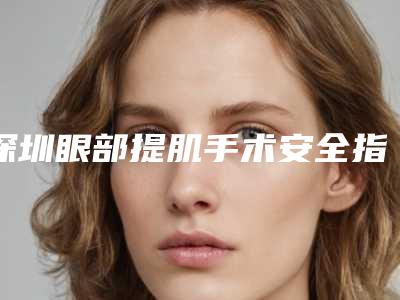 深圳眼部提肌手术安全指数是多少