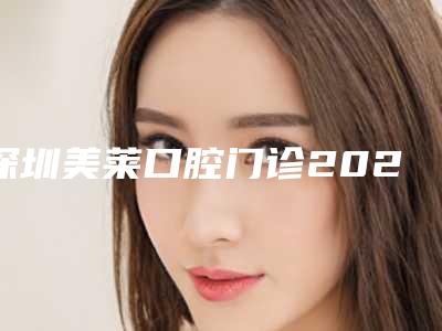 深圳美莱口腔门诊2025价格表抢先揭秘-镶牙带牙套10224-36044元