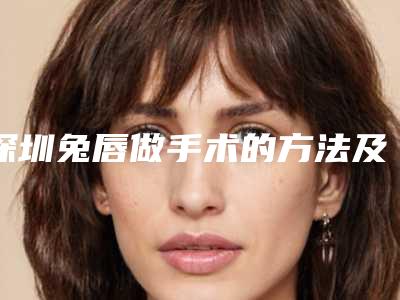 深圳兔唇做手术的方法及费用-深圳兔唇做手术大概要花多少费用
