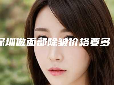 深圳做面部除皱价格要多少