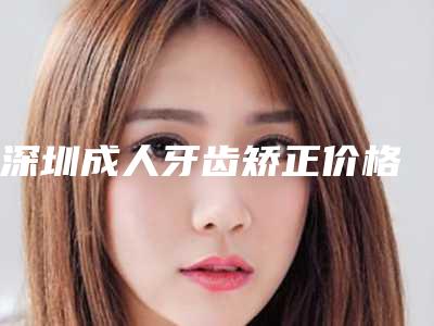 深圳成人牙齿矫正价格