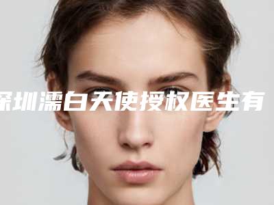 深圳濡白天使授权医生有哪些?热门医生一览!
